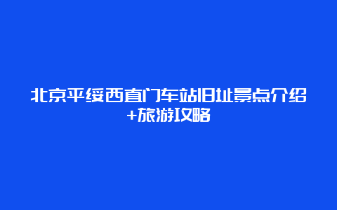 北京平绥西直门车站旧址景点介绍+旅游攻略