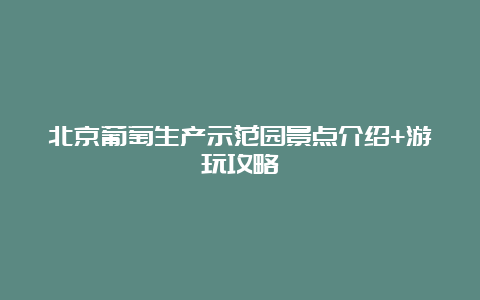 北京葡萄生产示范园景点介绍+游玩攻略