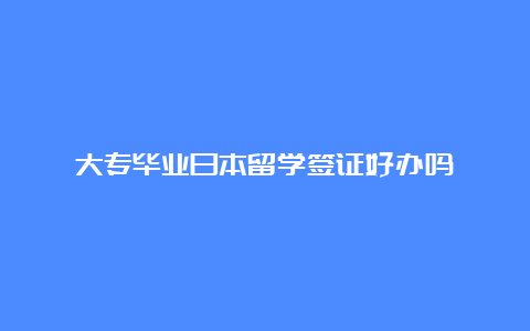 大专毕业日本留学签证好办吗