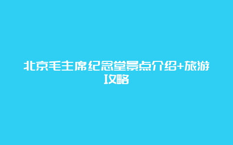 北京毛主席纪念堂景点介绍+旅游攻略