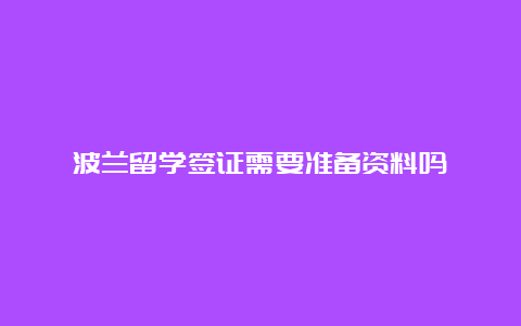 波兰留学签证需要准备资料吗