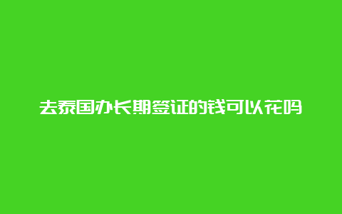 去泰国办长期签证的钱可以花吗