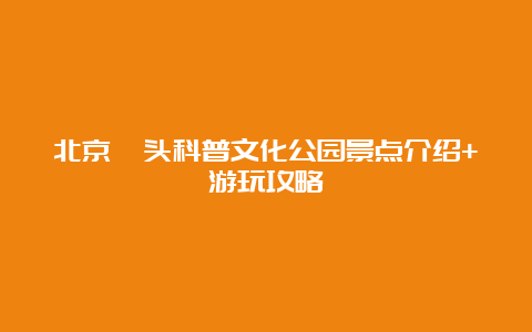 北京垡头科普文化公园景点介绍+游玩攻略