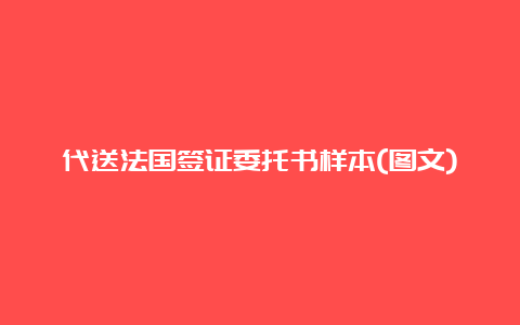 代送法国签证委托书样本(图文)