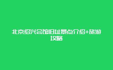 北京绍兴会馆旧址景点介绍+旅游攻略