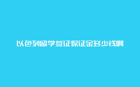 以色列留学签证保证金多少钱啊