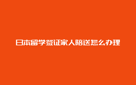 日本留学签证家人陪送怎么办理