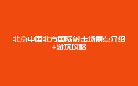 北京中国北方国际射击场景点介绍+游玩攻略