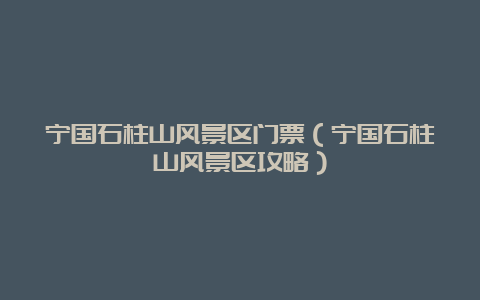 宁国石柱山风景区门票（宁国石柱山风景区攻略）