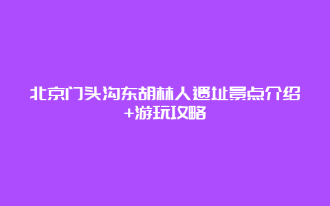 北京门头沟东胡林人遗址景点介绍+游玩攻略