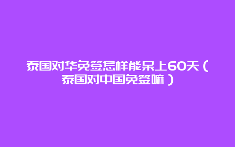 泰国对华免签怎样能呆上60天（泰国对中国免签嘛）