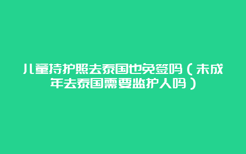 儿童持护照去泰国也免签吗（未成年去泰国需要监护人吗）