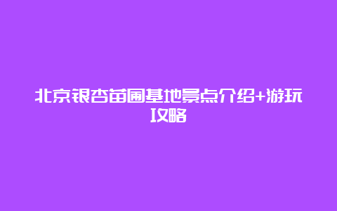 北京银杏苗圃基地景点介绍+游玩攻略