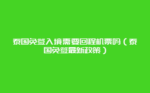 泰国免签入境需要回程机票吗（泰国免签最新政策）