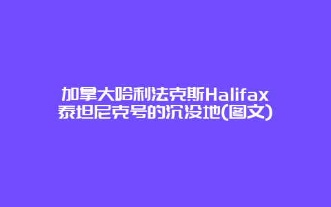 加拿大哈利法克斯Halifax泰坦尼克号的沉没地(图文)