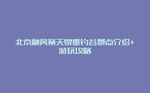 北京融风寨天泉垂钓谷景点介绍+游玩攻略