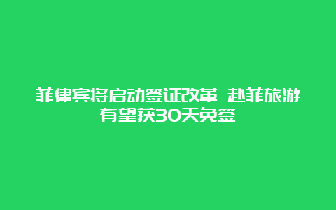 菲律宾将启动签证改革 赴菲旅游有望获30天免签