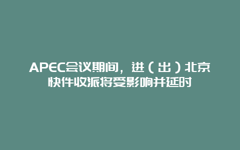 APEC会议期间，进（出）北京快件收派将受影响并延时