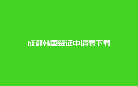 成都韩国签证申请表下载