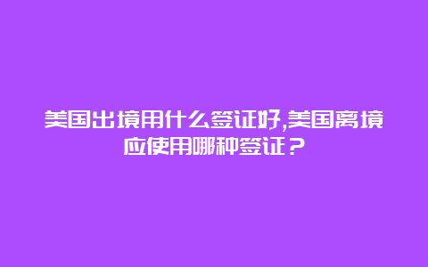 美国出境用什么签证好,美国离境应使用哪种签证？