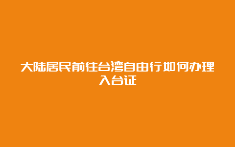 大陆居民前往台湾自由行如何办理入台证