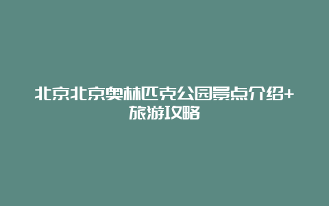 北京北京奥林匹克公园景点介绍+旅游攻略