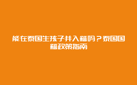 能在泰国生孩子并入籍吗？泰国国籍政策指南