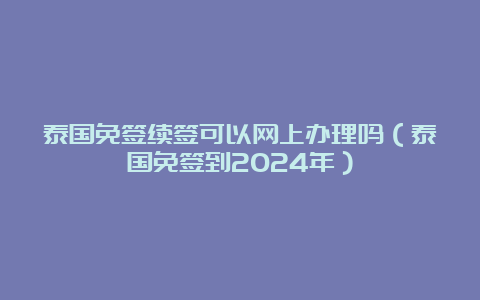 泰国免签续签可以网上办理吗（泰国免签到2024年）