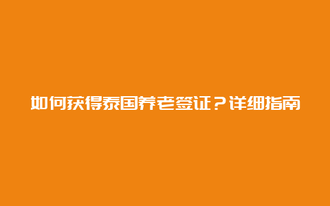 如何获得泰国养老签证？详细指南