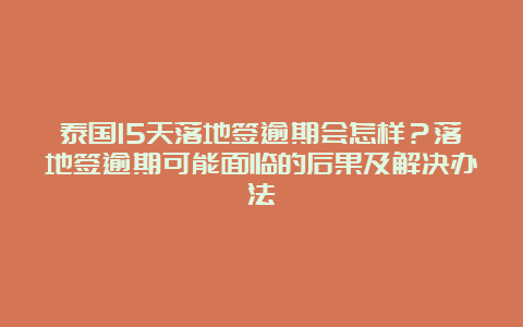 泰国15天落地签逾期会怎样？落地签逾期可能面临的后果及解决办法