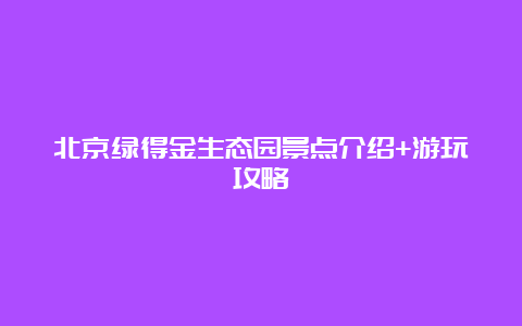 北京绿得金生态园景点介绍+游玩攻略