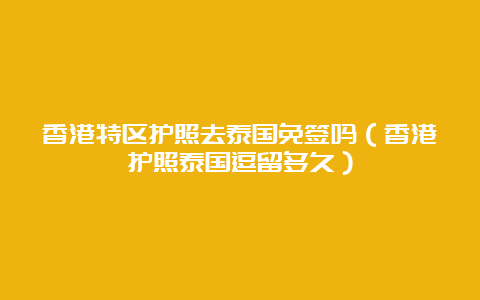 香港特区护照去泰国免签吗（香港护照泰国逗留多久）