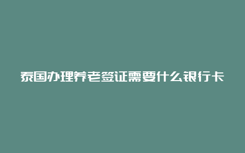 泰国办理养老签证需要什么银行卡