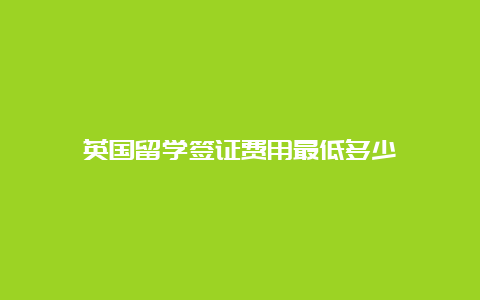 英国留学签证费用最低多少