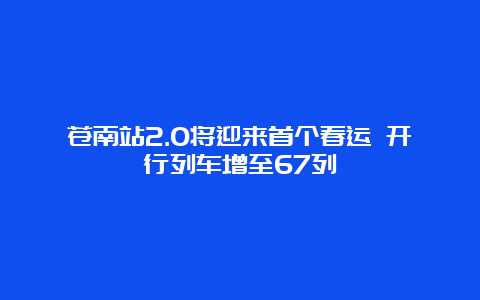 苍南站2.0将迎来首个春运 开行列车增至67列