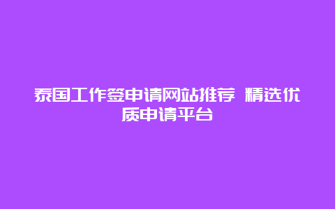 泰国工作签申请网站推荐 精选优质申请平台