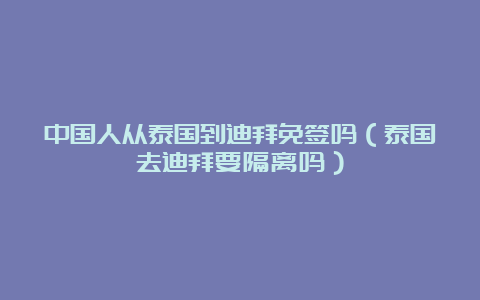 中国人从泰国到迪拜免签吗（泰国去迪拜要隔离吗）