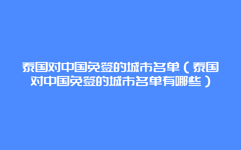 泰国对中国免签的城市名单（泰国对中国免签的城市名单有哪些）