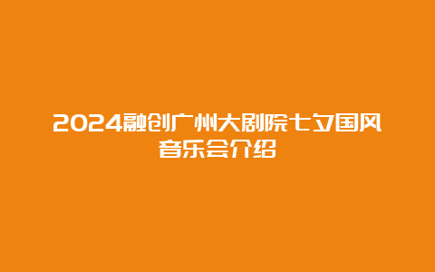 2024融创广州大剧院七夕国风音乐会介绍