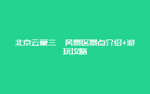 北京云蒙三峪风景区景点介绍+游玩攻略