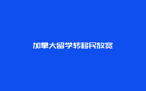 加拿大留学转移民放宽