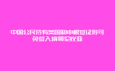 中国公民持有美国和申根签证将可免签入境哥伦比亚