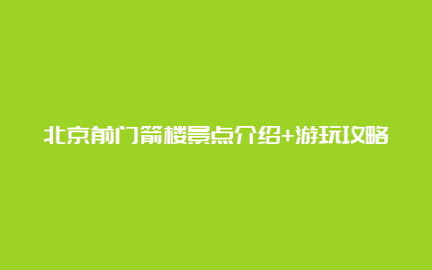 北京前门箭楼景点介绍+游玩攻略