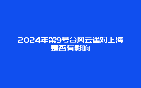 2024年第9号台风云雀对上海是否有影响