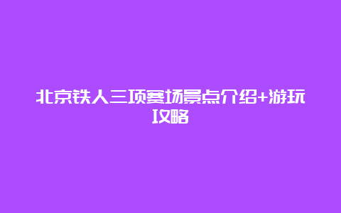 北京铁人三项赛场景点介绍+游玩攻略