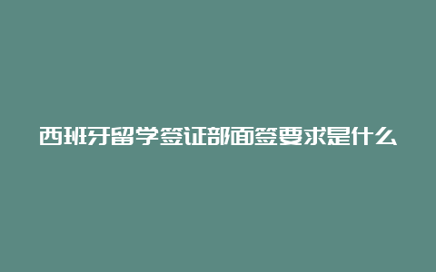 西班牙留学签证部面签要求是什么