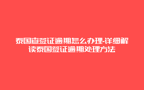 泰国查签证逾期怎么办理-详细解读泰国签证逾期处理方法