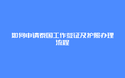 如何申请泰国工作签证及护照办理流程