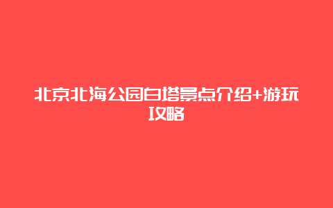 北京北海公园白塔景点介绍+游玩攻略