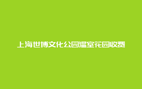 上海世博文化公园温室花园收费